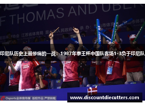 印尼队历史上最惨痛的一战：1987年泰王杯中国队客场1-3负于印尼队