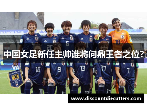中国女足新任主帅谁将问鼎王者之位？